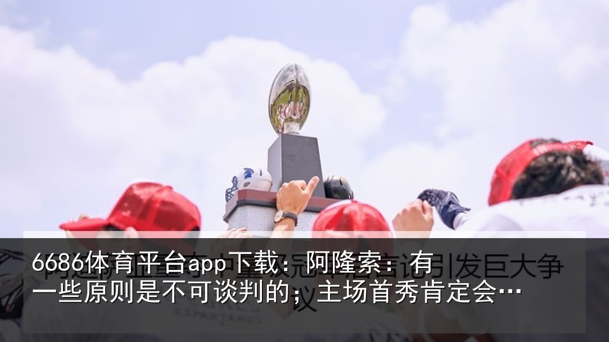 6686体育平台app下载:阿隆索:有一些原则是不可谈判的;主场首秀肯定会起鸡皮疙瘩