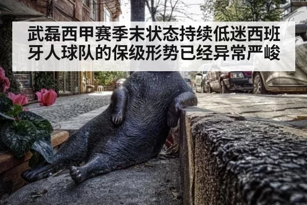 武磊西甲赛季末状态持续低迷西班牙人球队的保级形势已经异常严峻