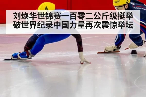刘焕华世锦赛一百零二公斤级挺举破世界纪录中国力量再次震惊举坛