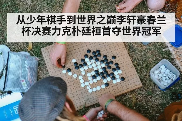 从少年棋手到世界之巅李轩豪春兰杯决赛力克朴廷桓首夺世界冠军