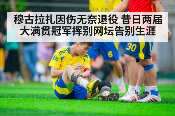 穆古拉扎因伤无奈退役 昔日两届大满贯冠军挥别网坛告别生涯