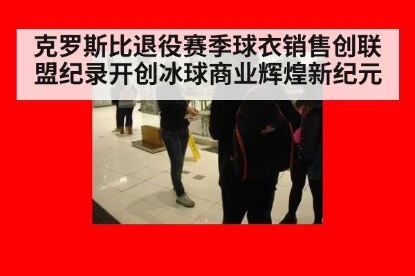 克罗斯比退役赛季球衣销售创联盟纪录开创冰球商业辉煌新纪元