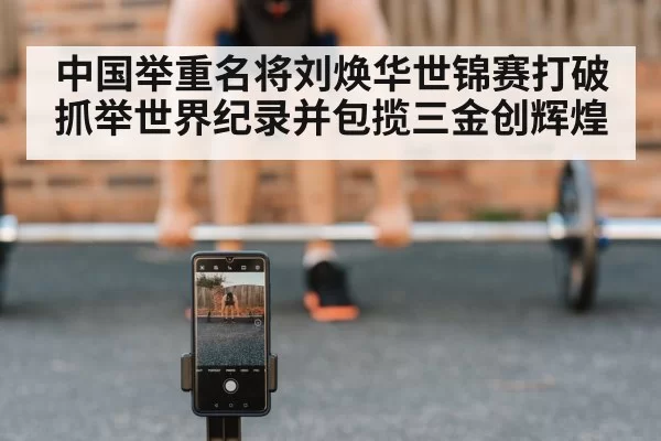 中国举重名将刘焕华世锦赛打破抓举世界纪录并包揽三金创辉煌
