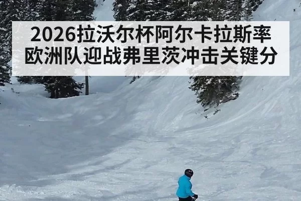 2026拉沃尔杯阿尔卡拉斯率欧洲队迎战弗里茨冲击关键分